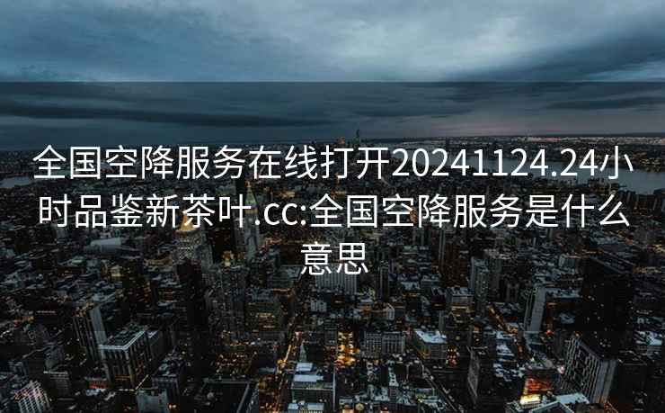 全国空降服务在线打开20241124.24小时品鉴新茶叶.cc:全国空降服务是什么意思