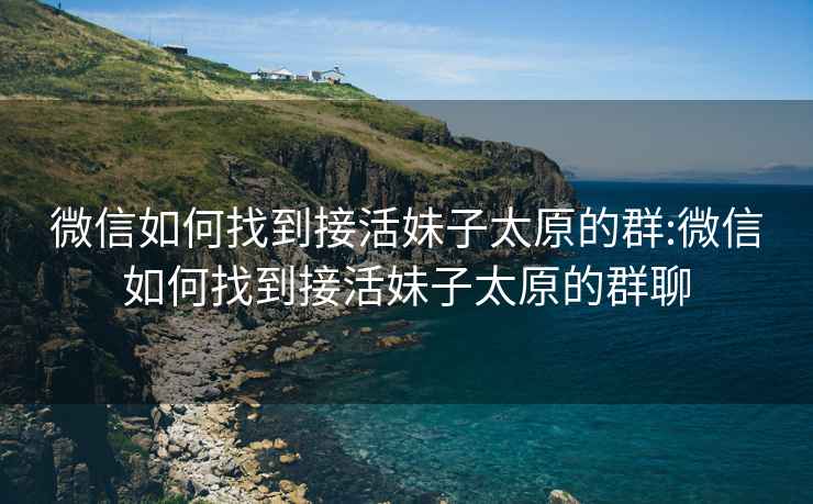 微信如何找到接活妹子太原的群:微信如何找到接活妹子太原的群聊