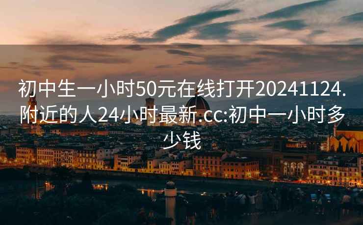 初中生一小时50元在线打开20241124.附近的人24小时最新.cc:初中一小时多少钱