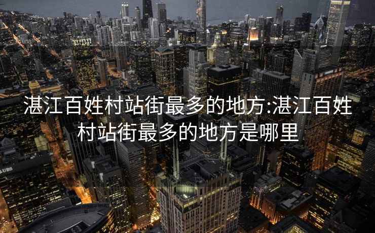 湛江百姓村站街最多的地方:湛江百姓村站街最多的地方是哪里