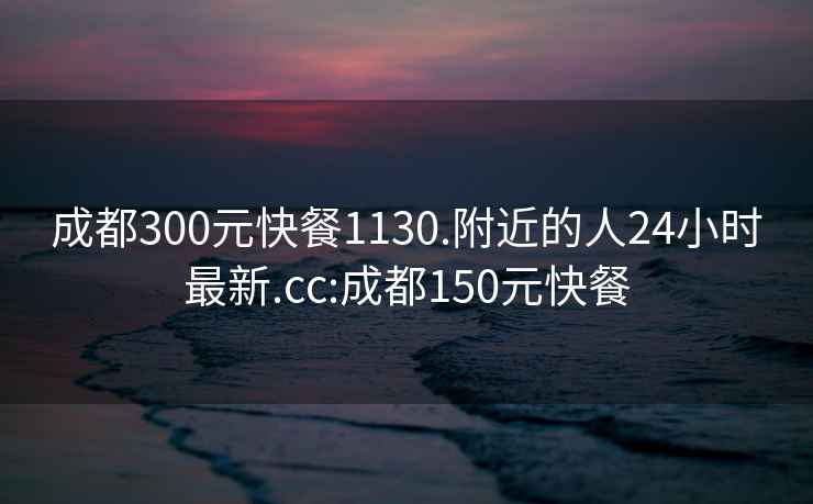 成都300元快餐1130.附近的人24小时最新.cc:成都150元快餐