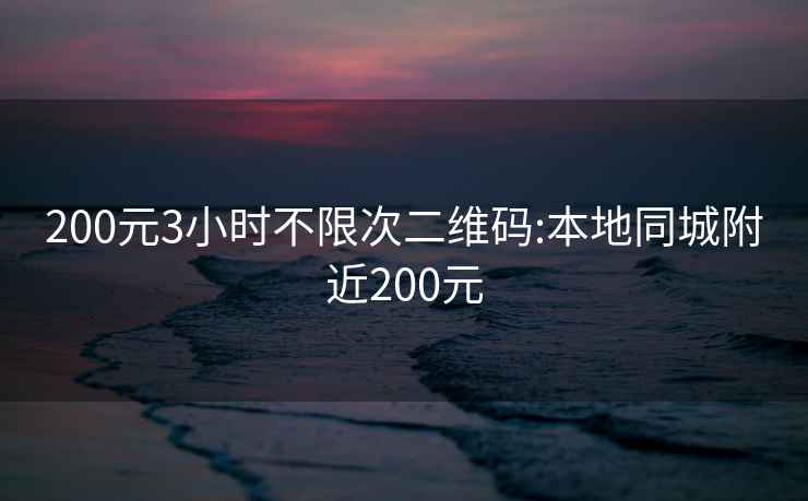 200元3小时不限次二维码:本地同城附近200元