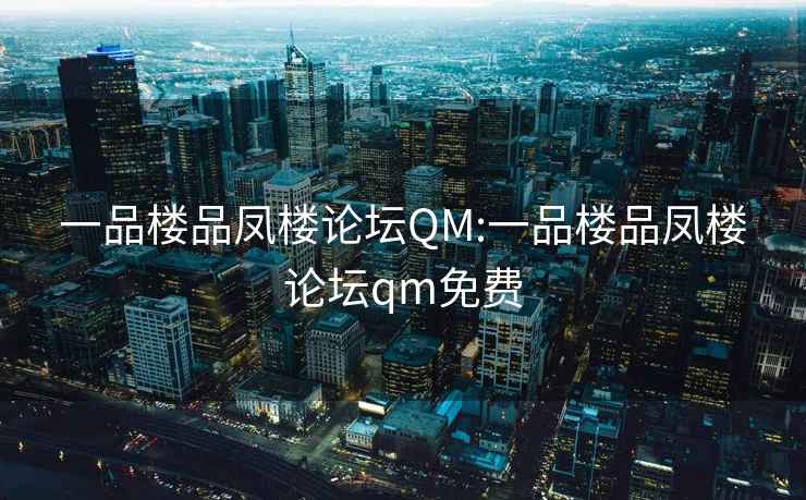 一品楼品凤楼论坛QM:一品楼品凤楼论坛qm免费