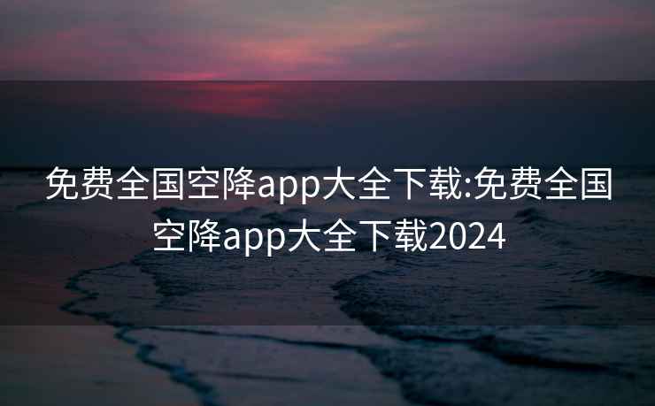 免费全国空降app大全下载:免费全国空降app大全下载2024