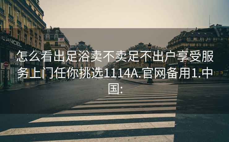 怎么看出足浴卖不卖足不出户享受服务上门任你挑选1114A.官网备用1.中国: