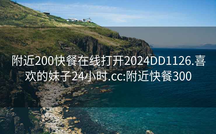 附近200快餐在线打开2024DD1126.喜欢的妹子24小时.cc:附近快餐300