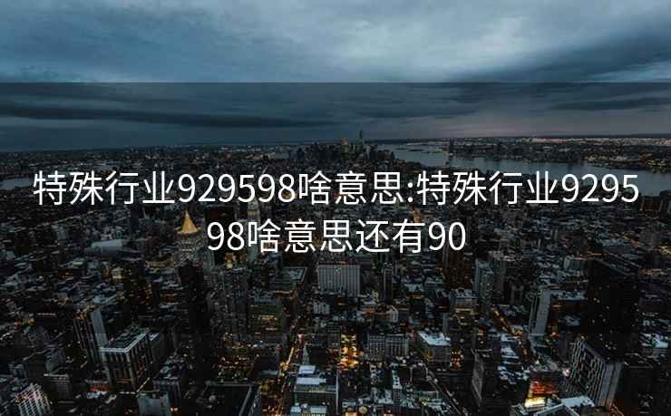 特殊行业929598啥意思:特殊行业929598啥意思还有90