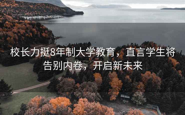 校长力挺8年制大学教育，直言学生将告别内卷，开启新未来