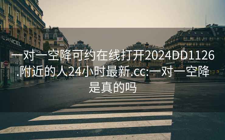 一对一空降可约在线打开2024DD1126.附近的人24小时最新.cc:一对一空降是真的吗