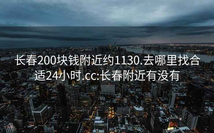 长春200块钱附近约1130.去哪里找合适24小时.cc:长春附近有没有