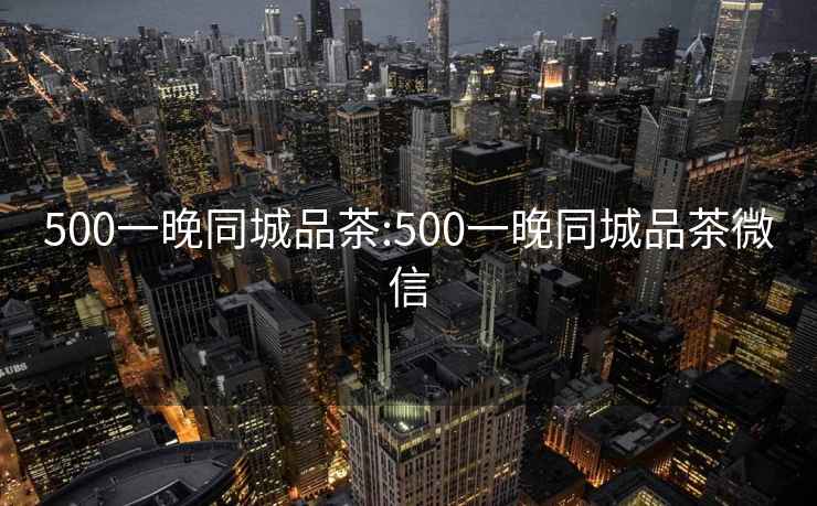 500一晚同城品茶:500一晚同城品茶微信