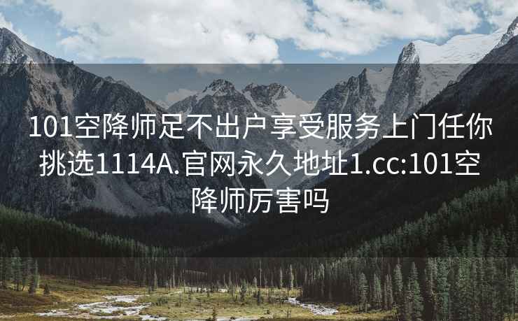 101空降师足不出户享受服务上门任你挑选1114A.官网永久地址1.cc:101空降师厉害吗