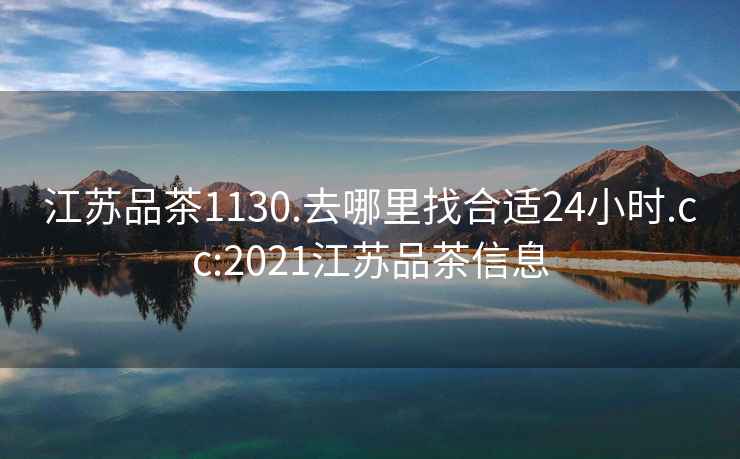 江苏品茶1130.去哪里找合适24小时.cc:2021江苏品茶信息