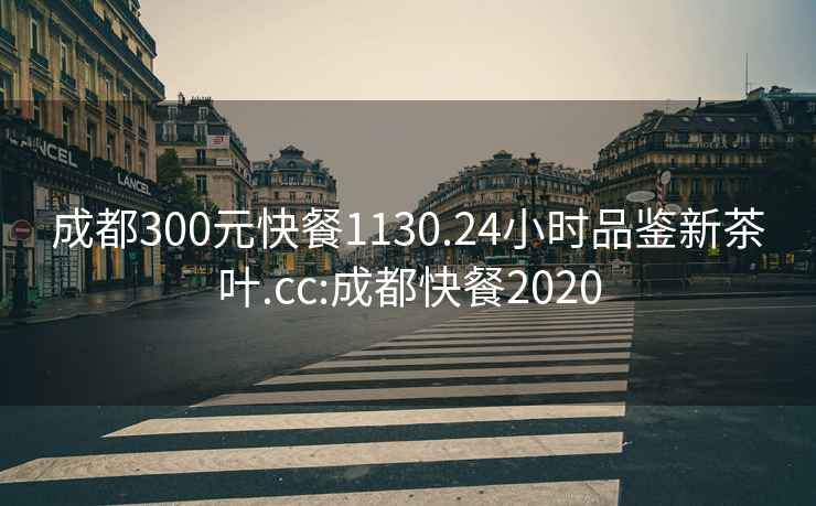 成都300元快餐1130.24小时品鉴新茶叶.cc:成都快餐2020