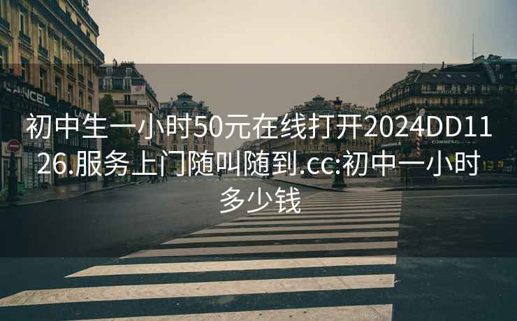 初中生一小时50元在线打开2024DD1126.服务上门随叫随到.cc:初中一小时多少钱