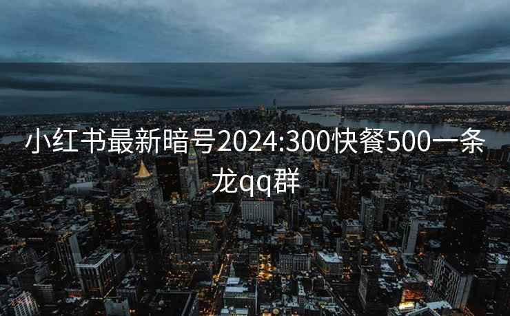 小红书最新暗号2024:300快餐500一条龙qq群