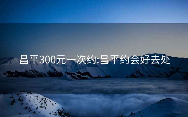 昌平300元一次约:昌平约会好去处