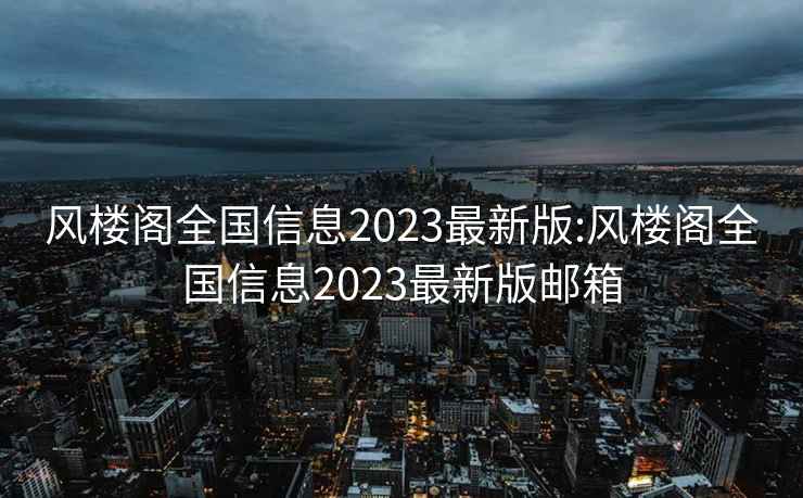 风楼阁全国信息2023最新版:风楼阁全国信息2023最新版邮箱