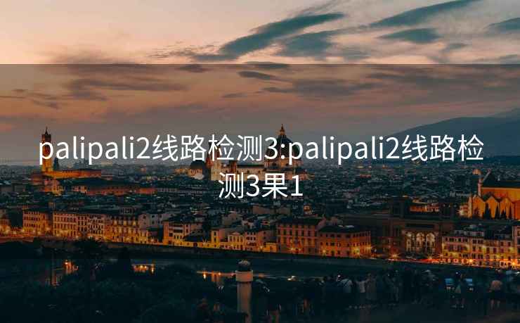 palipali2线路检测3:palipali2线路检测3果1