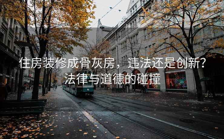 住房装修成骨灰房，违法还是创新？法律与道德的碰撞