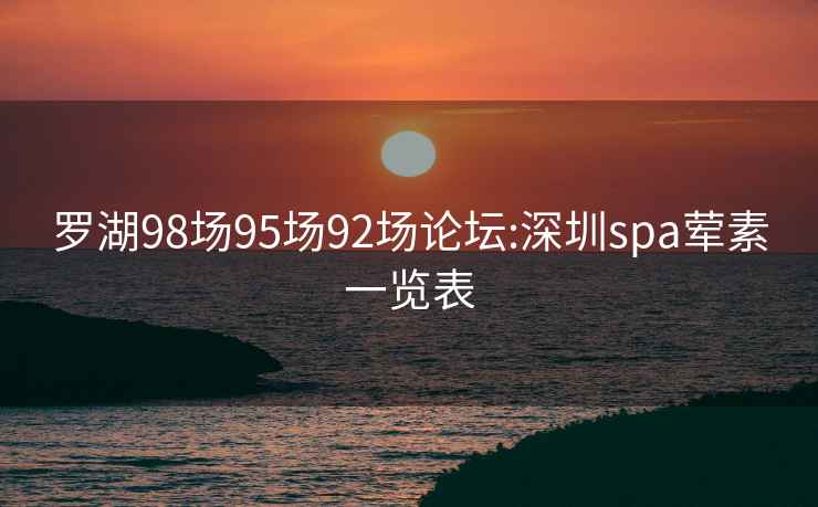 罗湖98场95场92场论坛:深圳spa荤素一览表