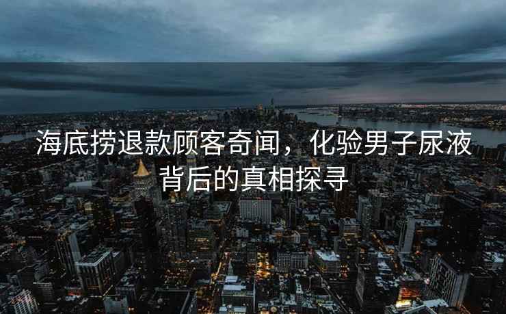 海底捞退款顾客奇闻，化验男子尿液背后的真相探寻