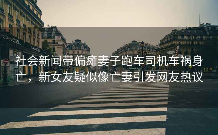 社会新闻带偏瘫妻子跑车司机车祸身亡，新女友疑似像亡妻引发网友热议