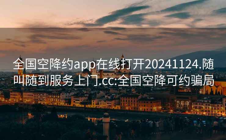 全国空降约app在线打开20241124.随叫随到服务上门.cc:全国空降可约骗局