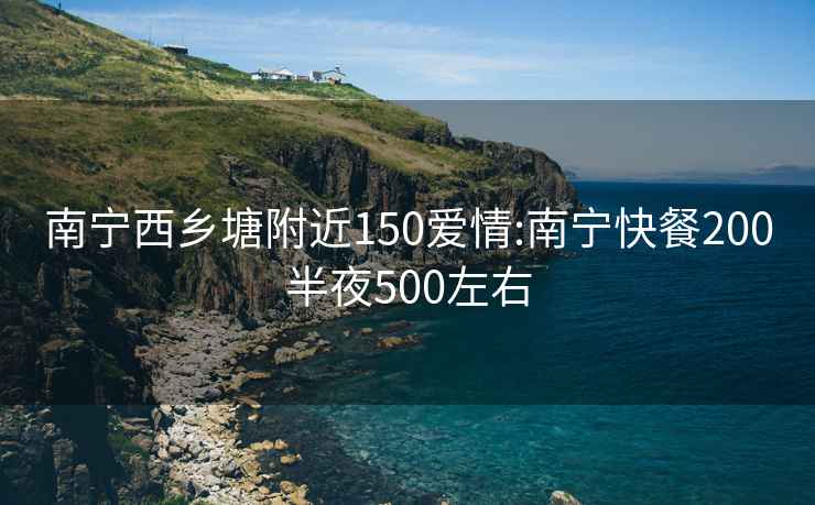 南宁西乡塘附近150爱情:南宁快餐200半夜500左右