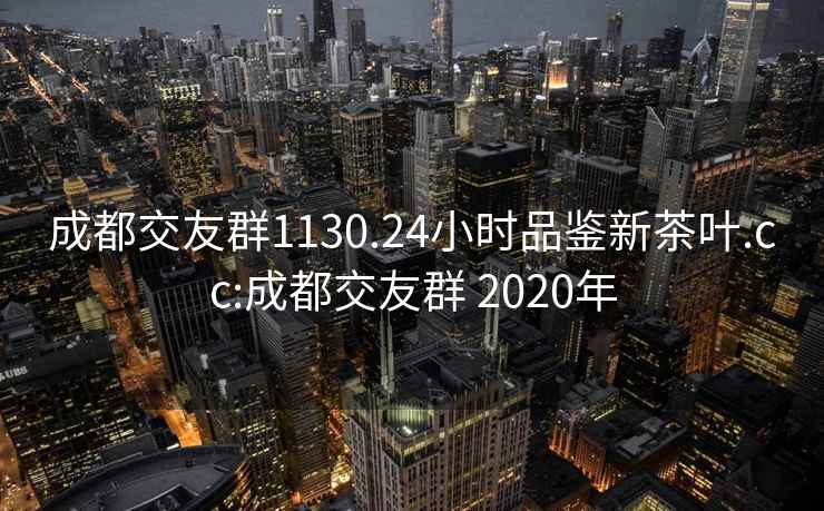 成都交友群1130.24小时品鉴新茶叶.cc:成都交友群 2020年