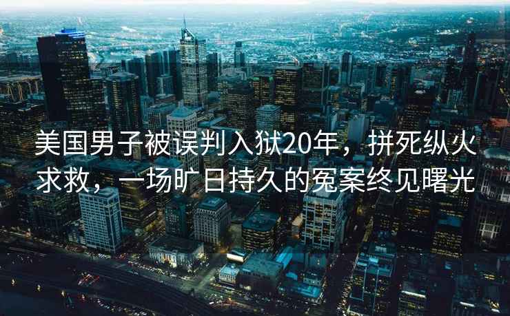 美国男子被误判入狱20年，拼死纵火求救，一场旷日持久的冤案终见曙光