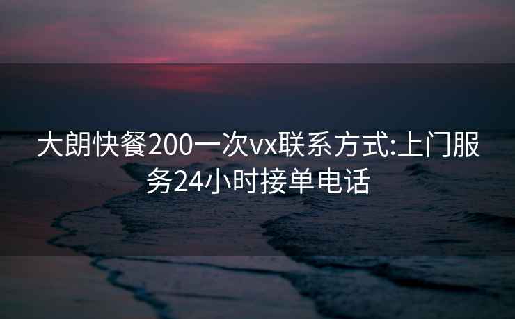 大朗快餐200一次vx联系方式:上门服务24小时接单电话