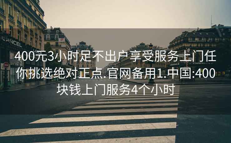 400元3小时足不出户享受服务上门任你挑选绝对正点.官网备用1.中国:400块钱上门服务4个小时