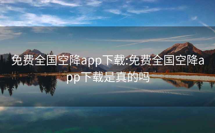 免费全国空降app下载:免费全国空降app下载是真的吗