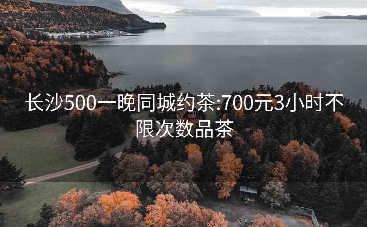 长沙500一晚同城约茶:700元3小时不限次数品茶