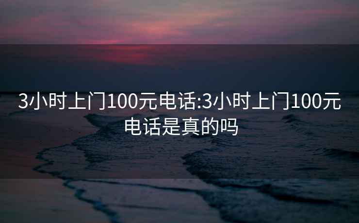 3小时上门100元电话:3小时上门100元电话是真的吗