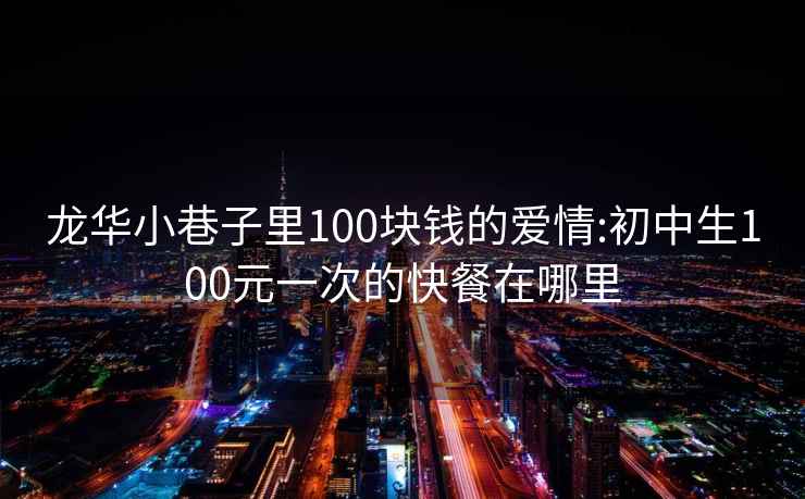 龙华小巷子里100块钱的爱情:初中生100元一次的快餐在哪里