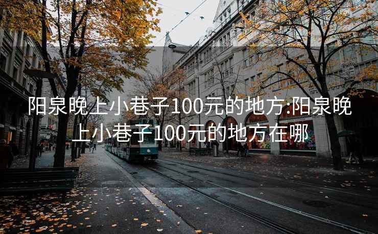 阳泉晚上小巷子100元的地方:阳泉晚上小巷子100元的地方在哪