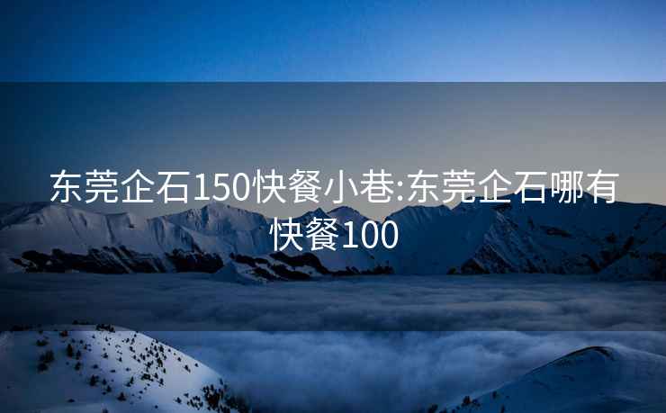 东莞企石150快餐小巷:东莞企石哪有快餐100