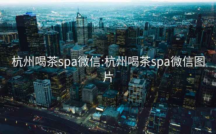 杭州喝茶spa微信:杭州喝茶spa微信图片