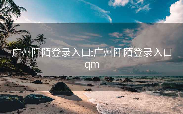 广州阡陌登录入口:广州阡陌登录入口qm