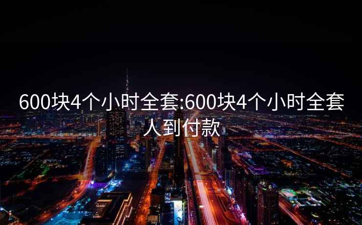 600块4个小时全套:600块4个小时全套人到付款