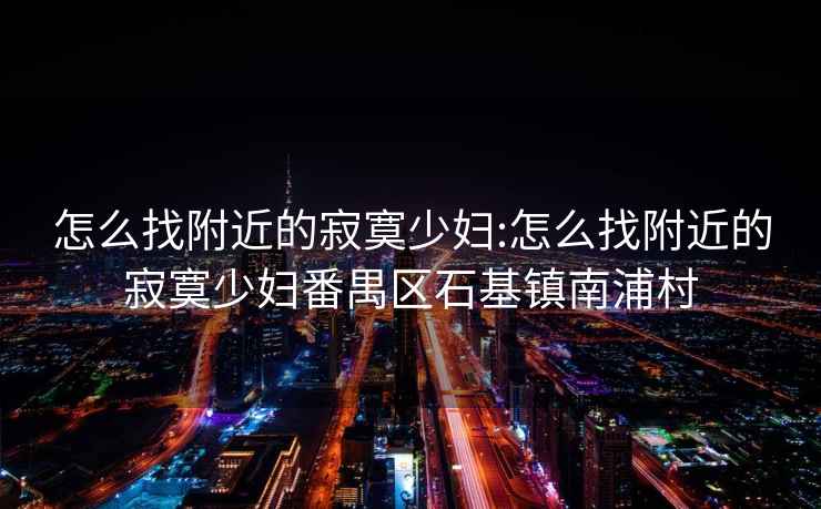 怎么找附近的寂寞少妇:怎么找附近的寂寞少妇番禺区石基镇南浦村