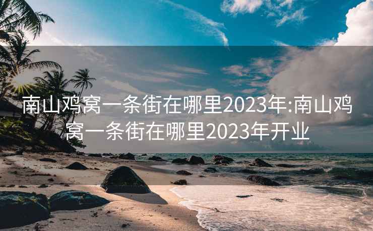 南山鸡窝一条街在哪里2023年:南山鸡窝一条街在哪里2023年开业