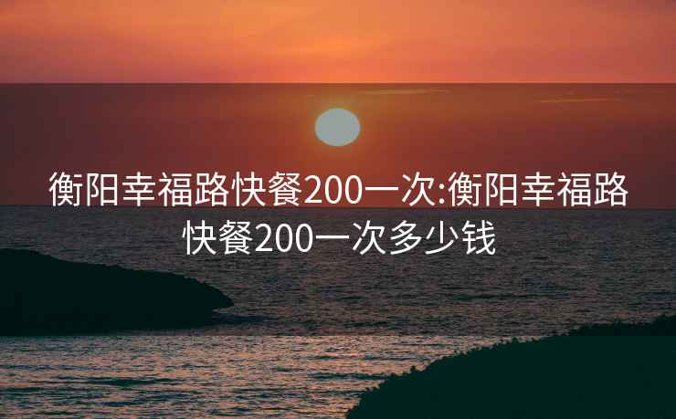 衡阳幸福路快餐200一次:衡阳幸福路快餐200一次多少钱