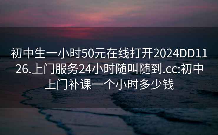 初中生一小时50元在线打开2024DD1126.上门服务24小时随叫随到.cc:初中上门补课一个小时多少钱