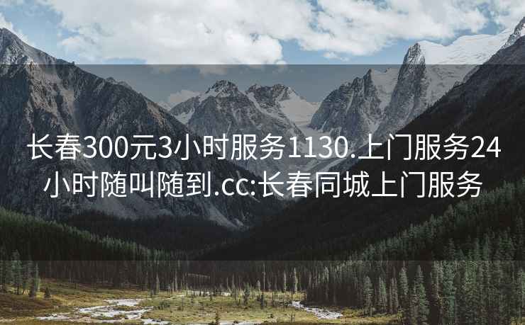 长春300元3小时服务1130.上门服务24小时随叫随到.cc:长春同城上门服务