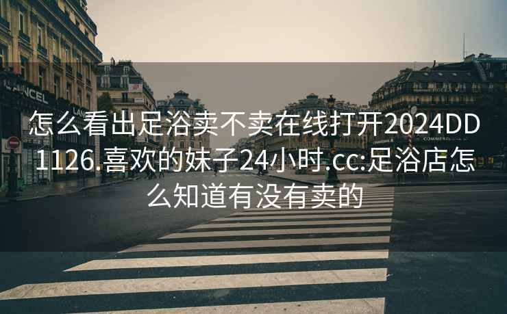 怎么看出足浴卖不卖在线打开2024DD1126.喜欢的妹子24小时.cc:足浴店怎么知道有没有卖的