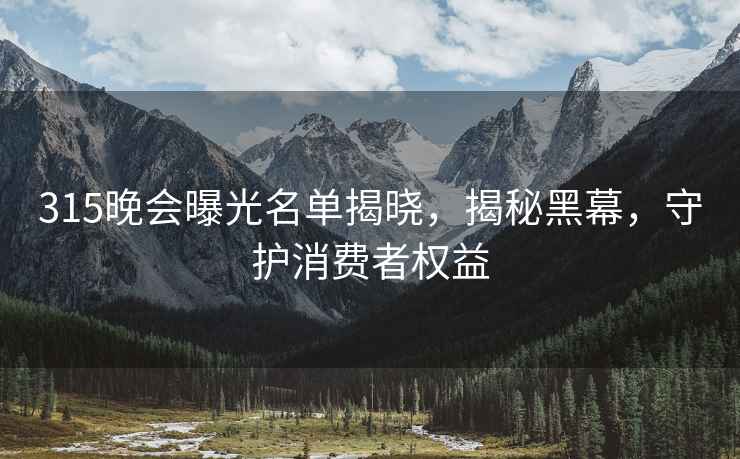 315晚会曝光名单揭晓，揭秘黑幕，守护消费者权益