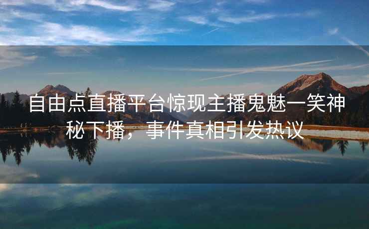 自由点直播平台惊现主播鬼魅一笑神秘下播，事件真相引发热议